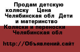 Продам детскую коляску  › Цена ­ 1 000 - Челябинская обл. Дети и материнство » Коляски и переноски   . Челябинская обл.